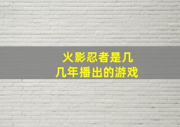 火影忍者是几几年播出的游戏