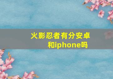 火影忍者有分安卓和iphone吗