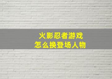 火影忍者游戏怎么换登场人物