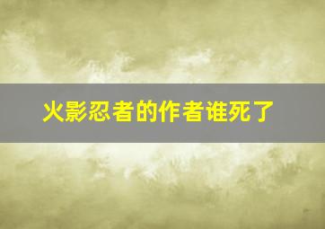 火影忍者的作者谁死了