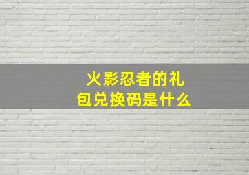 火影忍者的礼包兑换码是什么