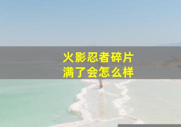 火影忍者碎片满了会怎么样