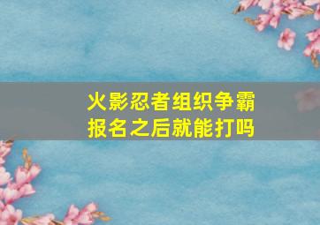 火影忍者组织争霸报名之后就能打吗