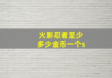 火影忍者至少多少金币一个s