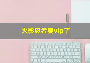 火影忍者要vip了