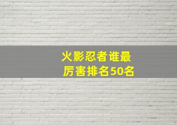 火影忍者谁最厉害排名50名