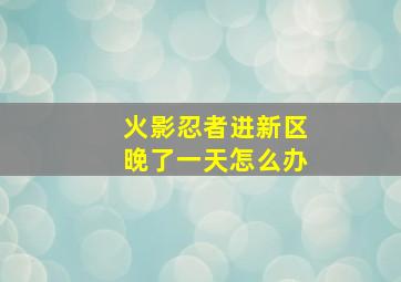 火影忍者进新区晚了一天怎么办