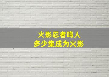 火影忍者鸣人多少集成为火影