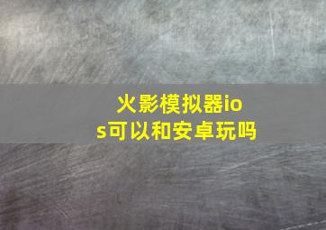 火影模拟器ios可以和安卓玩吗