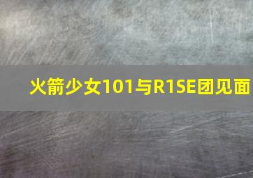 火箭少女101与R1SE团见面