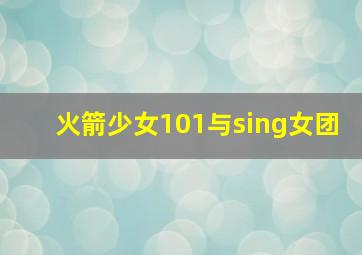 火箭少女101与sing女团