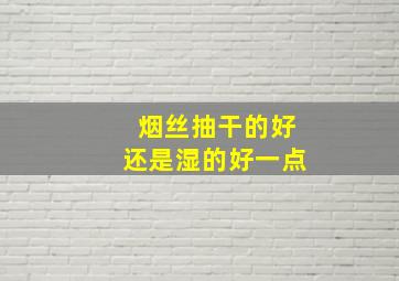 烟丝抽干的好还是湿的好一点