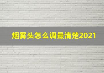 烟雾头怎么调最清楚2021