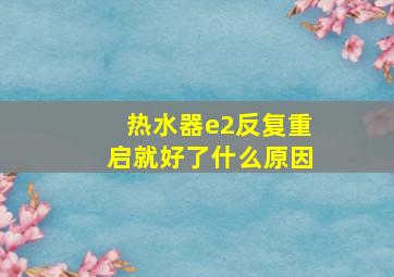 热水器e2反复重启就好了什么原因