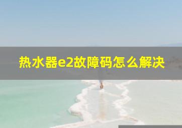 热水器e2故障码怎么解决