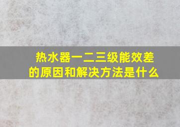 热水器一二三级能效差的原因和解决方法是什么