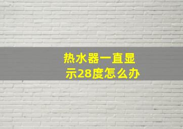 热水器一直显示28度怎么办