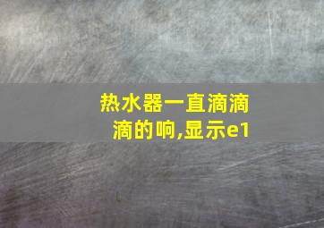 热水器一直滴滴滴的响,显示e1