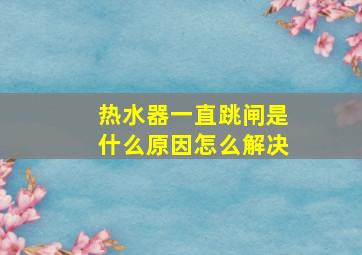 热水器一直跳闸是什么原因怎么解决