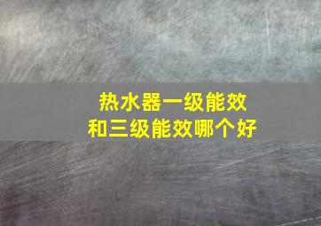 热水器一级能效和三级能效哪个好