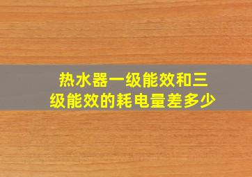 热水器一级能效和三级能效的耗电量差多少