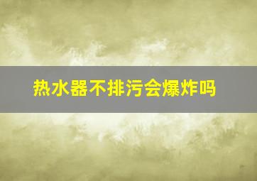 热水器不排污会爆炸吗