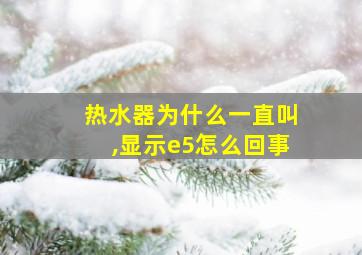 热水器为什么一直叫,显示e5怎么回事