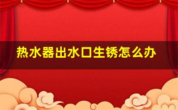 热水器出水口生锈怎么办