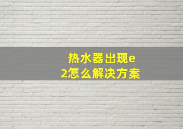 热水器出现e2怎么解决方案