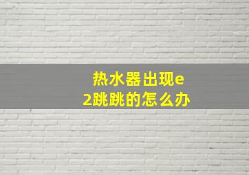 热水器出现e2跳跳的怎么办