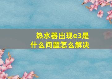 热水器出现e3是什么问题怎么解决