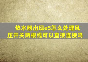 热水器出现e5怎么处理风压开关两根线可以直接连接吗