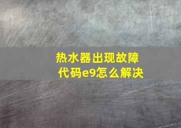 热水器出现故障代码e9怎么解决