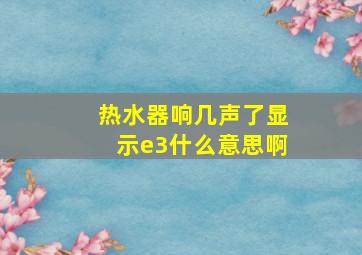 热水器响几声了显示e3什么意思啊