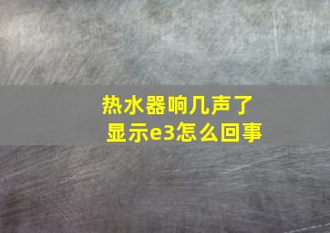 热水器响几声了显示e3怎么回事