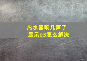 热水器响几声了显示e3怎么解决