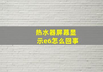 热水器屏幕显示e6怎么回事