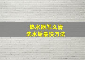 热水器怎么清洗水垢最快方法