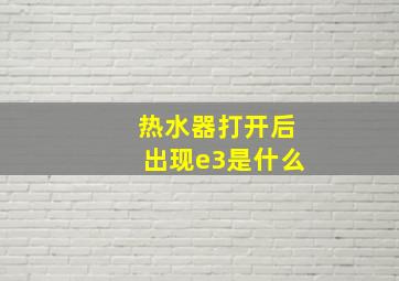 热水器打开后出现e3是什么