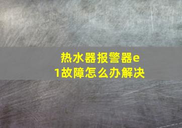 热水器报警器e1故障怎么办解决