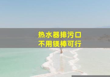 热水器排污口不用镁棒可行