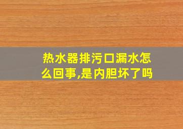 热水器排污口漏水怎么回事,是内胆坏了吗