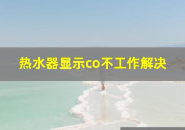 热水器显示co不工作解决