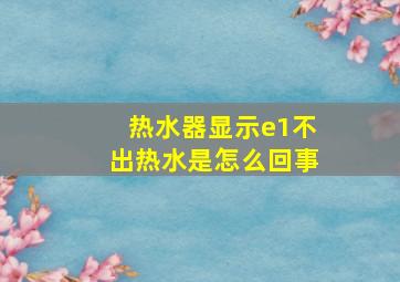 热水器显示e1不出热水是怎么回事