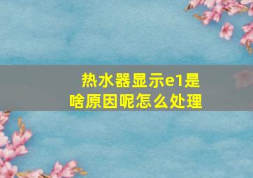 热水器显示e1是啥原因呢怎么处理