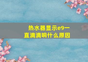 热水器显示e9一直滴滴响什么原因