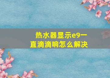 热水器显示e9一直滴滴响怎么解决