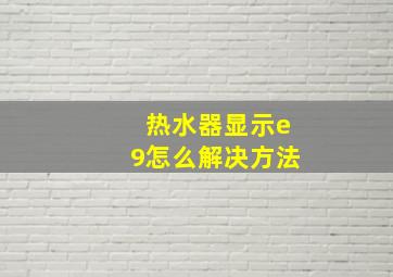 热水器显示e9怎么解决方法