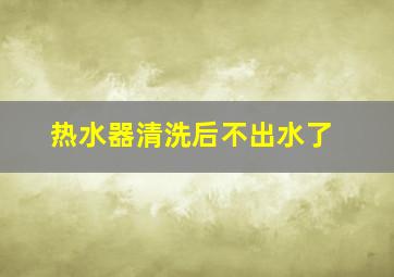 热水器清洗后不出水了