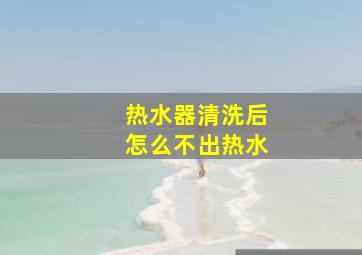 热水器清洗后怎么不出热水